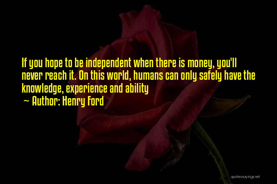 Henry Ford Quotes: If You Hope To Be Independent When There Is Money, You'll Never Reach It. On This World, Humans Can Only