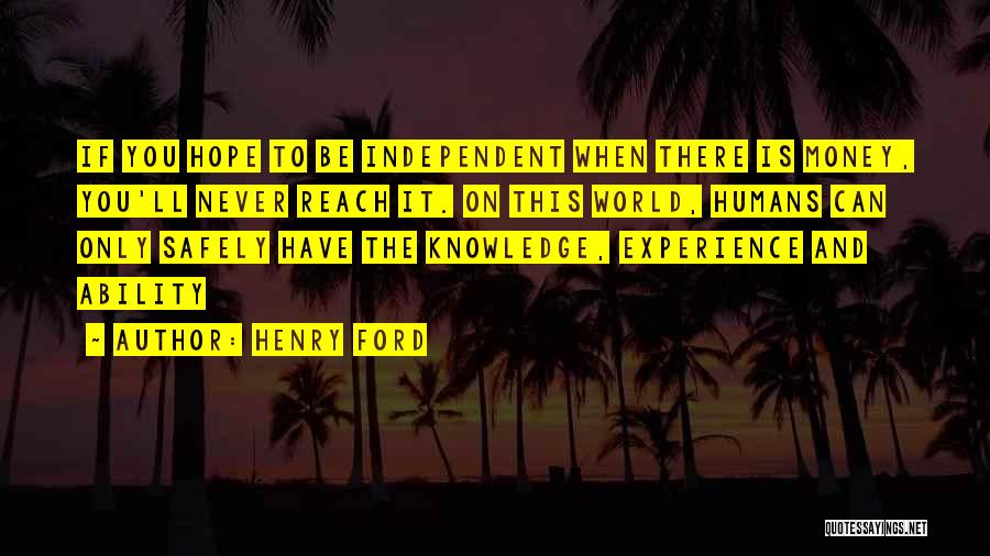 Henry Ford Quotes: If You Hope To Be Independent When There Is Money, You'll Never Reach It. On This World, Humans Can Only