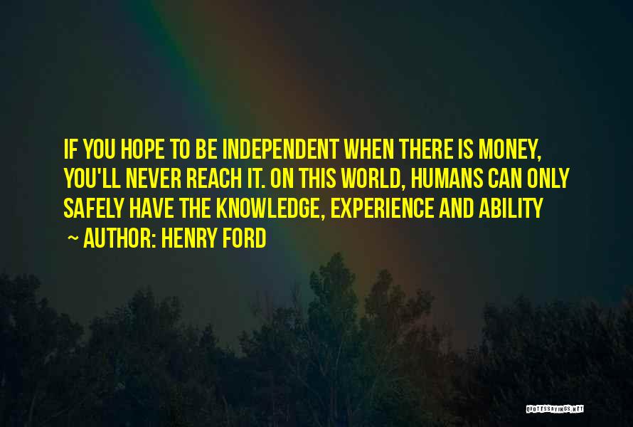 Henry Ford Quotes: If You Hope To Be Independent When There Is Money, You'll Never Reach It. On This World, Humans Can Only