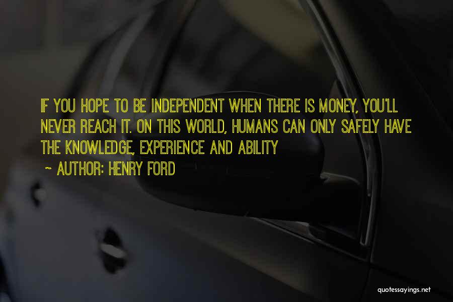 Henry Ford Quotes: If You Hope To Be Independent When There Is Money, You'll Never Reach It. On This World, Humans Can Only