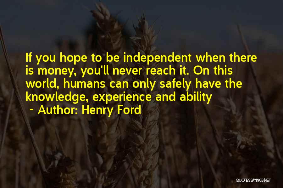 Henry Ford Quotes: If You Hope To Be Independent When There Is Money, You'll Never Reach It. On This World, Humans Can Only