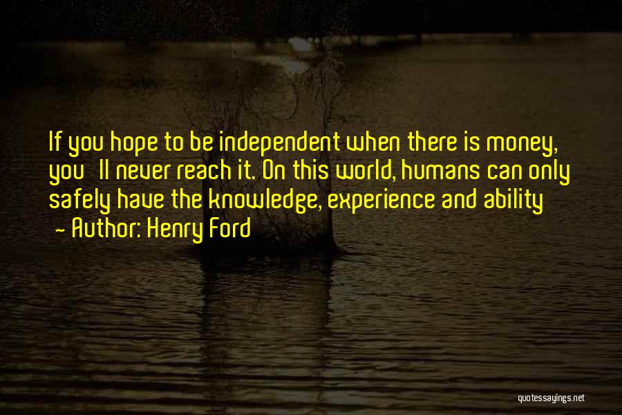 Henry Ford Quotes: If You Hope To Be Independent When There Is Money, You'll Never Reach It. On This World, Humans Can Only