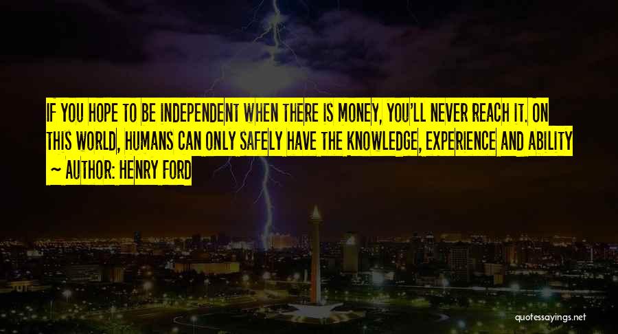 Henry Ford Quotes: If You Hope To Be Independent When There Is Money, You'll Never Reach It. On This World, Humans Can Only