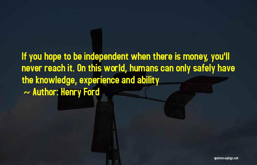 Henry Ford Quotes: If You Hope To Be Independent When There Is Money, You'll Never Reach It. On This World, Humans Can Only