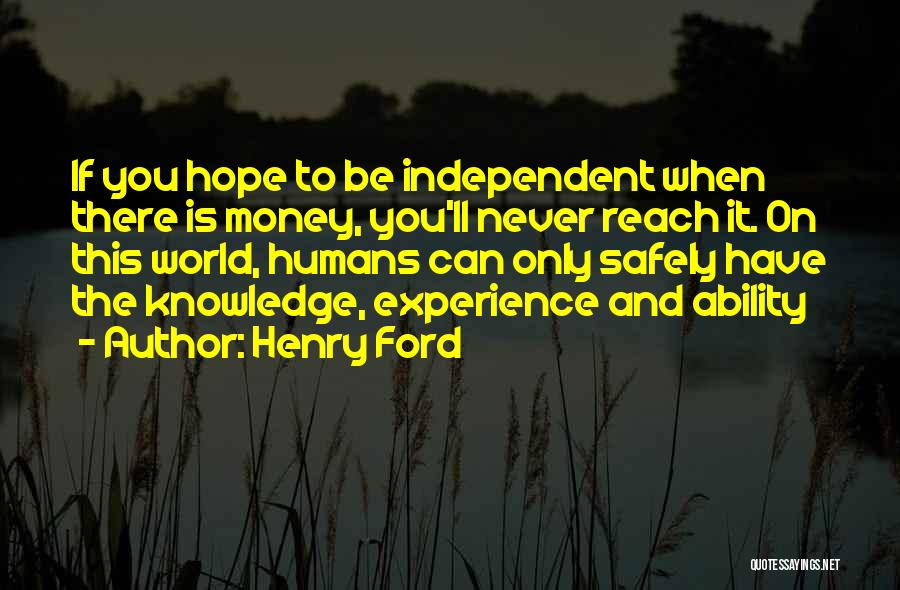Henry Ford Quotes: If You Hope To Be Independent When There Is Money, You'll Never Reach It. On This World, Humans Can Only