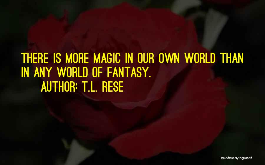 T.L. Rese Quotes: There Is More Magic In Our Own World Than In Any World Of Fantasy.