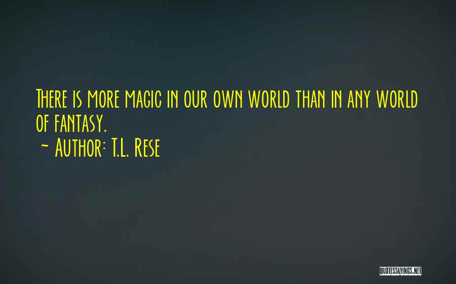 T.L. Rese Quotes: There Is More Magic In Our Own World Than In Any World Of Fantasy.