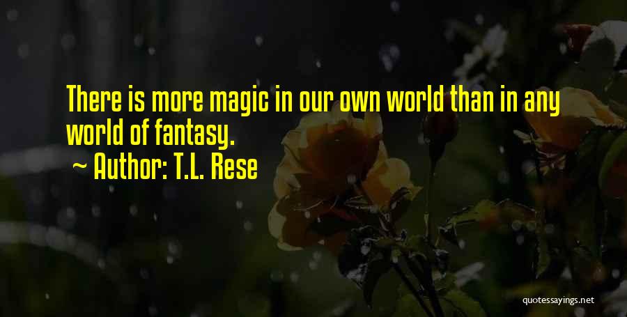 T.L. Rese Quotes: There Is More Magic In Our Own World Than In Any World Of Fantasy.