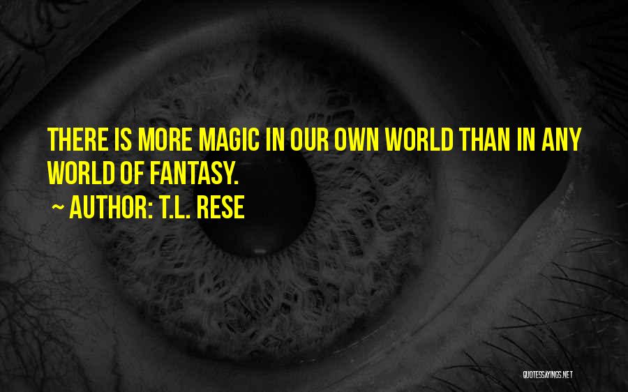 T.L. Rese Quotes: There Is More Magic In Our Own World Than In Any World Of Fantasy.