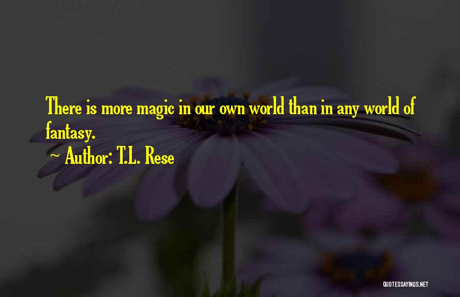 T.L. Rese Quotes: There Is More Magic In Our Own World Than In Any World Of Fantasy.