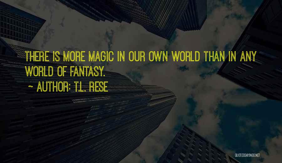 T.L. Rese Quotes: There Is More Magic In Our Own World Than In Any World Of Fantasy.