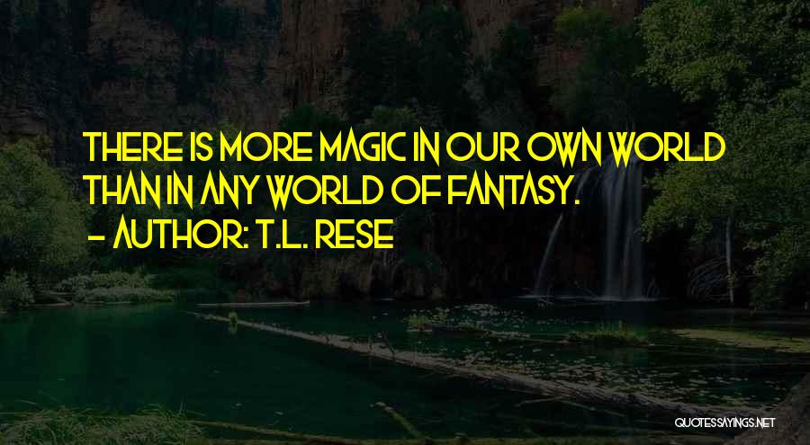 T.L. Rese Quotes: There Is More Magic In Our Own World Than In Any World Of Fantasy.