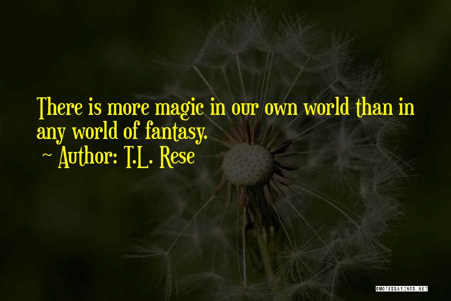 T.L. Rese Quotes: There Is More Magic In Our Own World Than In Any World Of Fantasy.