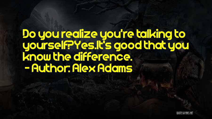 Alex Adams Quotes: Do You Realize You're Talking To Yourself?yes.it's Good That You Know The Difference.