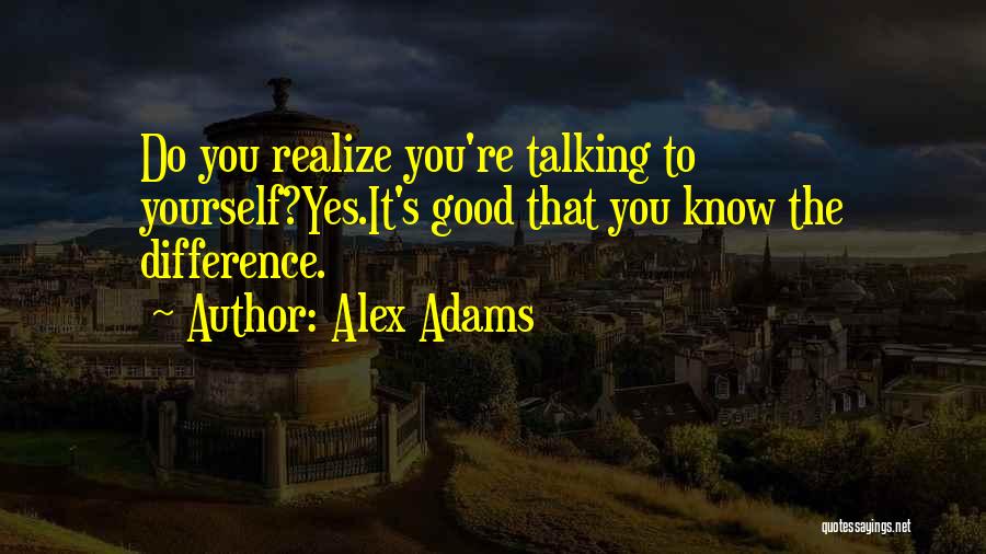 Alex Adams Quotes: Do You Realize You're Talking To Yourself?yes.it's Good That You Know The Difference.