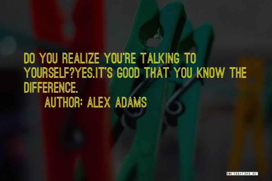 Alex Adams Quotes: Do You Realize You're Talking To Yourself?yes.it's Good That You Know The Difference.