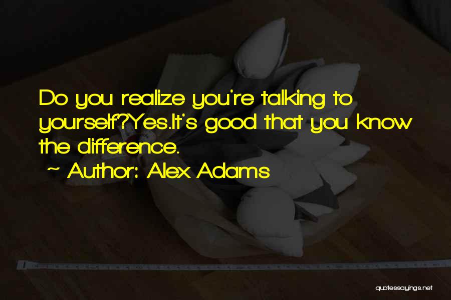 Alex Adams Quotes: Do You Realize You're Talking To Yourself?yes.it's Good That You Know The Difference.