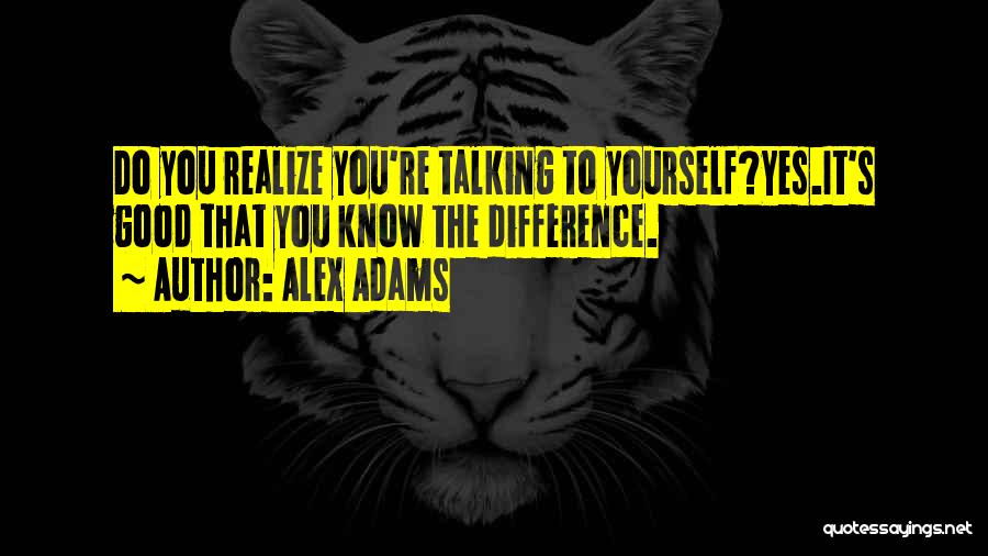 Alex Adams Quotes: Do You Realize You're Talking To Yourself?yes.it's Good That You Know The Difference.