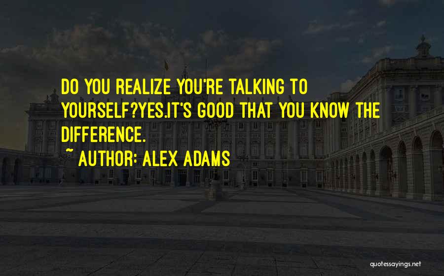 Alex Adams Quotes: Do You Realize You're Talking To Yourself?yes.it's Good That You Know The Difference.