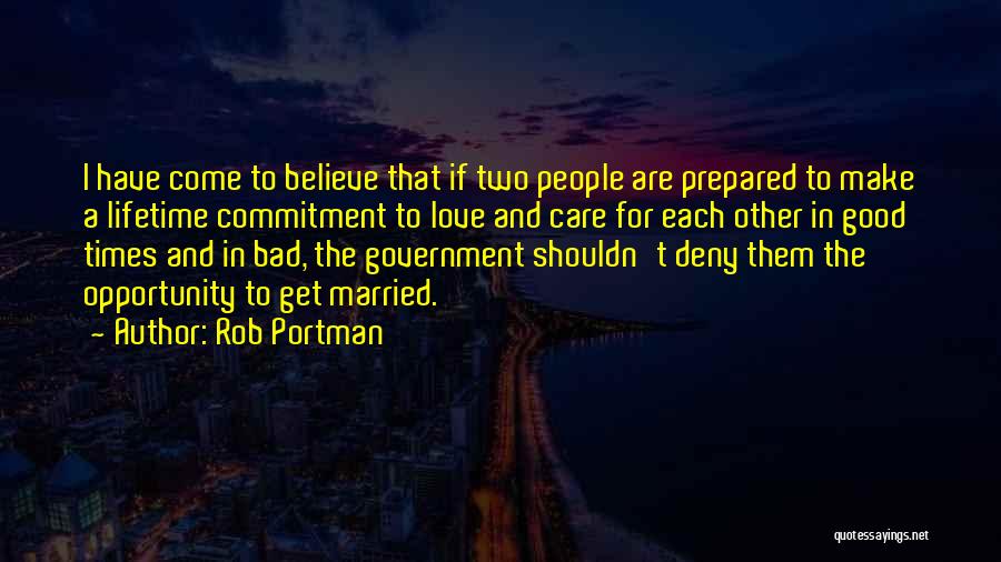 Rob Portman Quotes: I Have Come To Believe That If Two People Are Prepared To Make A Lifetime Commitment To Love And Care