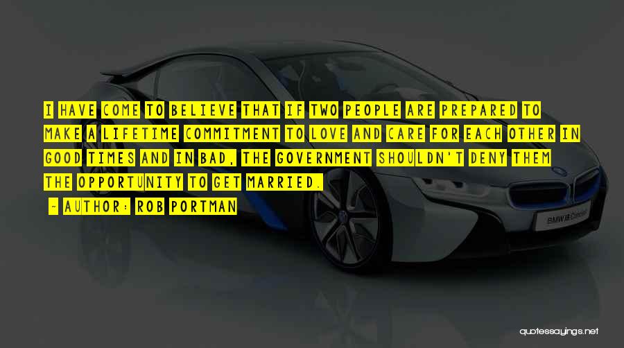 Rob Portman Quotes: I Have Come To Believe That If Two People Are Prepared To Make A Lifetime Commitment To Love And Care