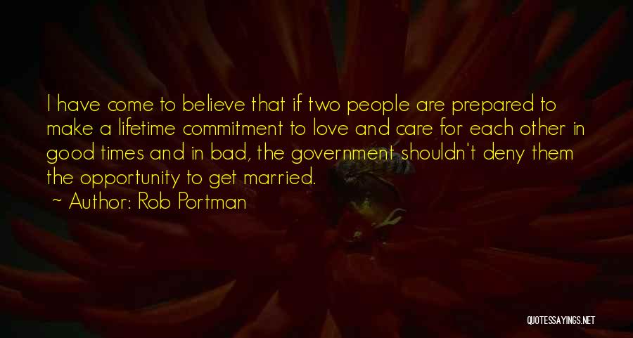 Rob Portman Quotes: I Have Come To Believe That If Two People Are Prepared To Make A Lifetime Commitment To Love And Care