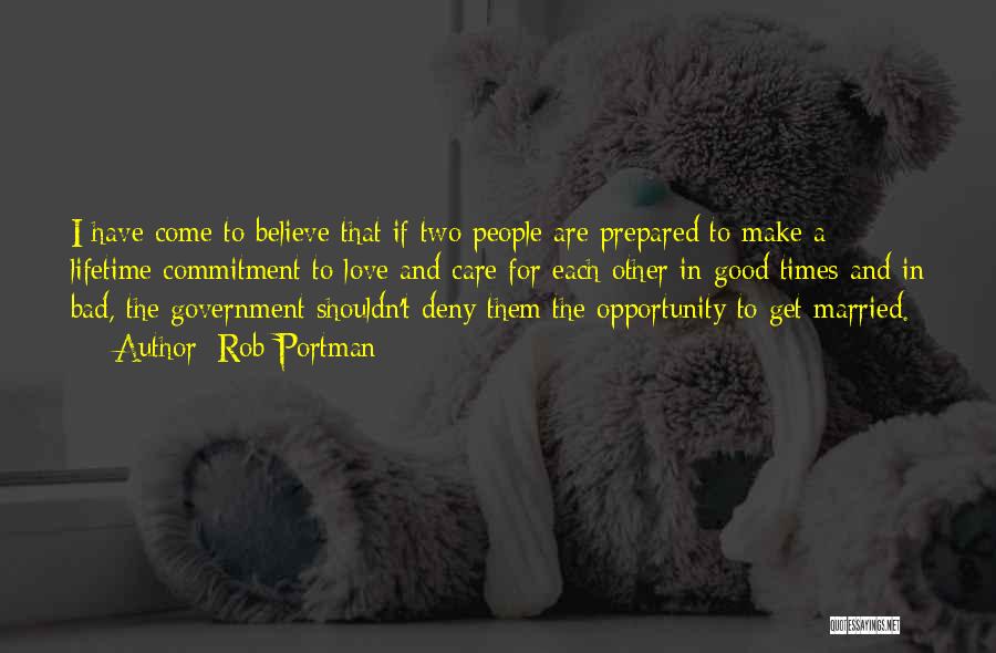 Rob Portman Quotes: I Have Come To Believe That If Two People Are Prepared To Make A Lifetime Commitment To Love And Care