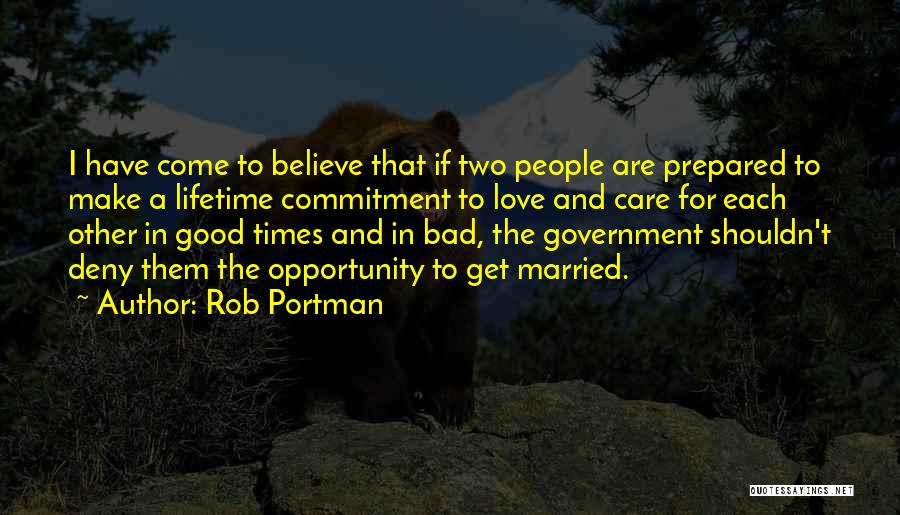 Rob Portman Quotes: I Have Come To Believe That If Two People Are Prepared To Make A Lifetime Commitment To Love And Care