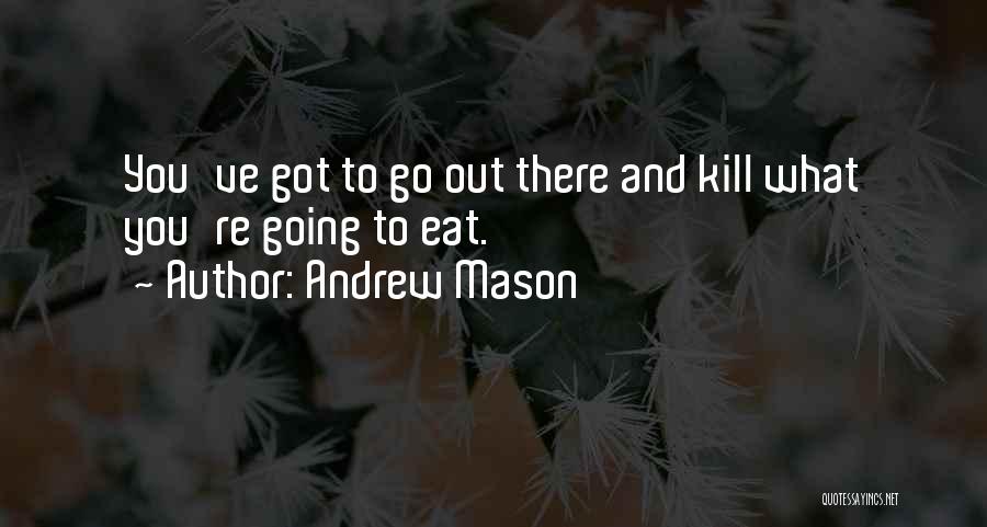 Andrew Mason Quotes: You've Got To Go Out There And Kill What You're Going To Eat.