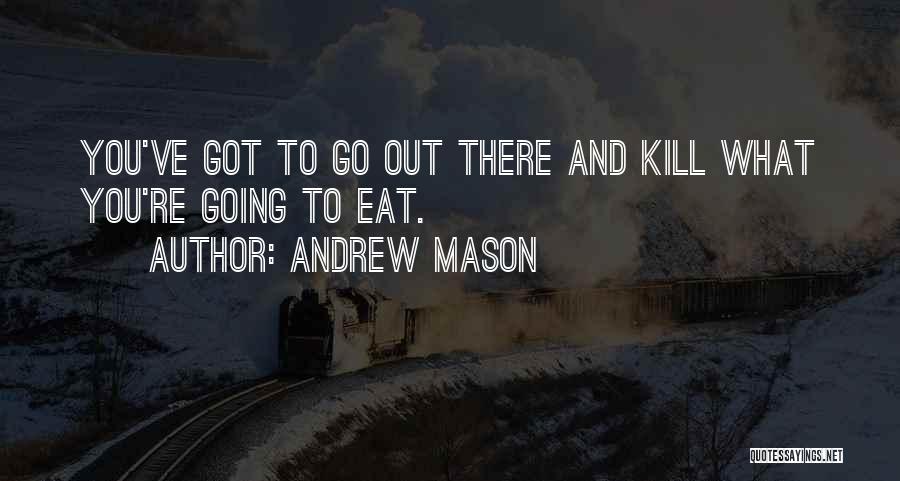 Andrew Mason Quotes: You've Got To Go Out There And Kill What You're Going To Eat.
