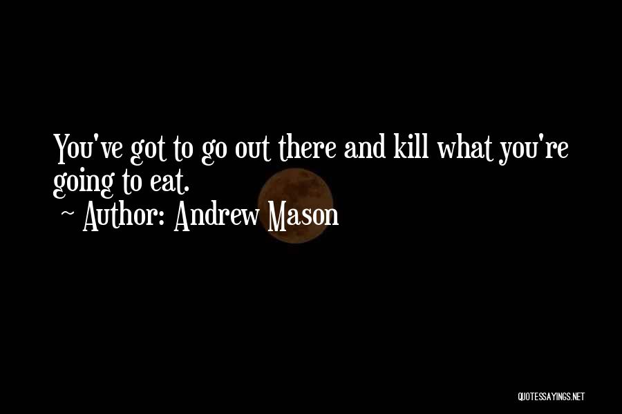 Andrew Mason Quotes: You've Got To Go Out There And Kill What You're Going To Eat.