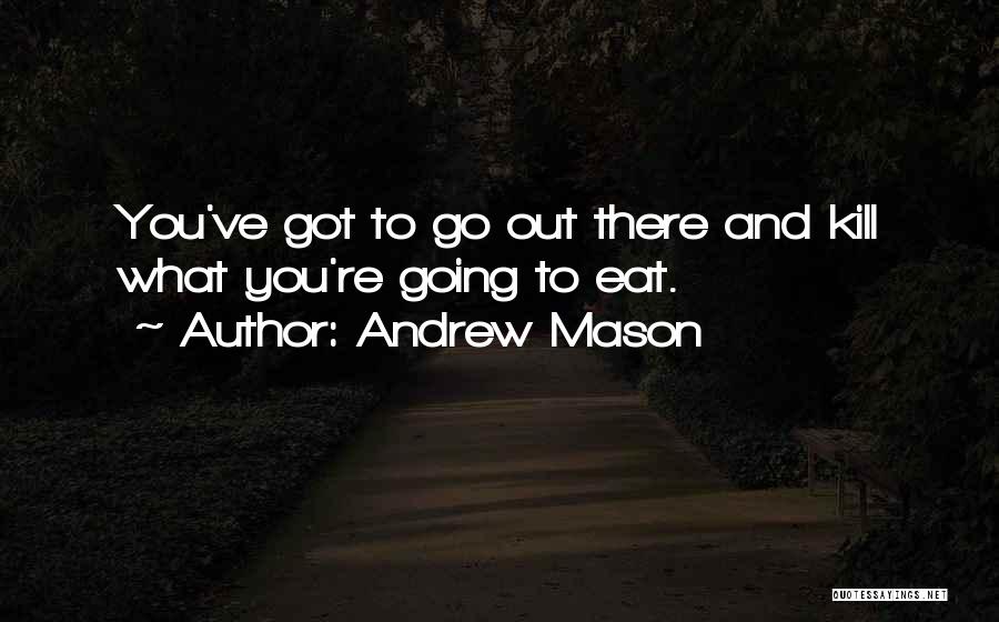 Andrew Mason Quotes: You've Got To Go Out There And Kill What You're Going To Eat.