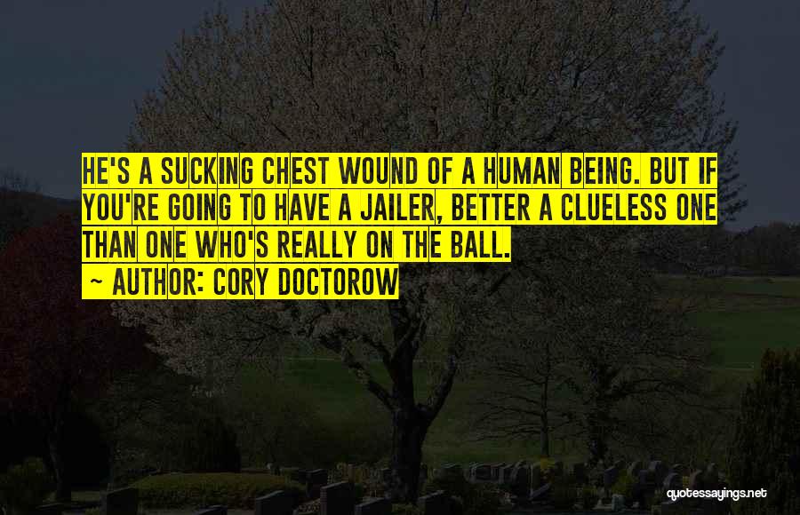 Cory Doctorow Quotes: He's A Sucking Chest Wound Of A Human Being. But If You're Going To Have A Jailer, Better A Clueless
