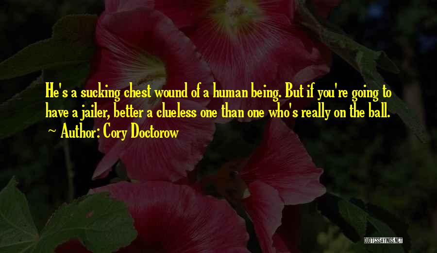 Cory Doctorow Quotes: He's A Sucking Chest Wound Of A Human Being. But If You're Going To Have A Jailer, Better A Clueless