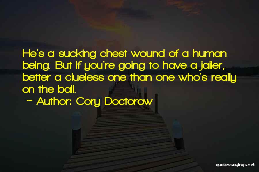 Cory Doctorow Quotes: He's A Sucking Chest Wound Of A Human Being. But If You're Going To Have A Jailer, Better A Clueless