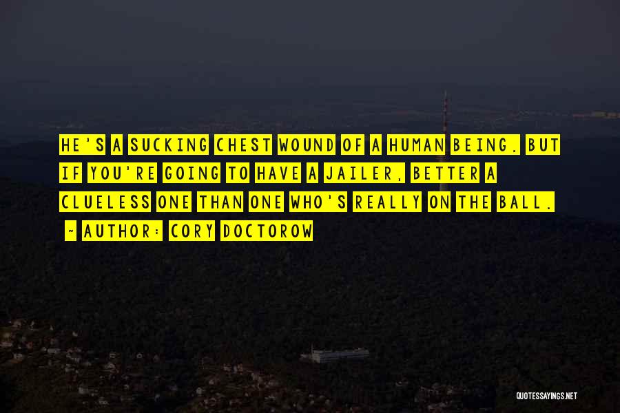 Cory Doctorow Quotes: He's A Sucking Chest Wound Of A Human Being. But If You're Going To Have A Jailer, Better A Clueless