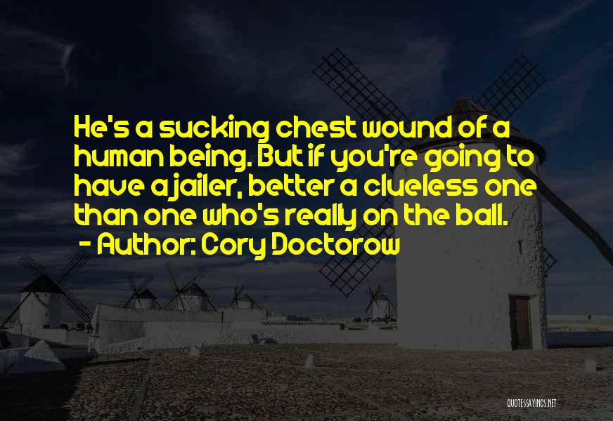 Cory Doctorow Quotes: He's A Sucking Chest Wound Of A Human Being. But If You're Going To Have A Jailer, Better A Clueless
