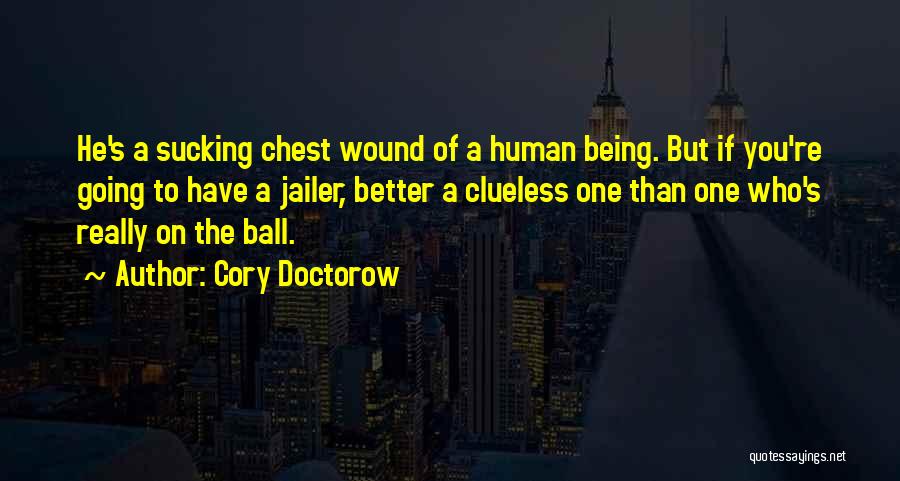 Cory Doctorow Quotes: He's A Sucking Chest Wound Of A Human Being. But If You're Going To Have A Jailer, Better A Clueless