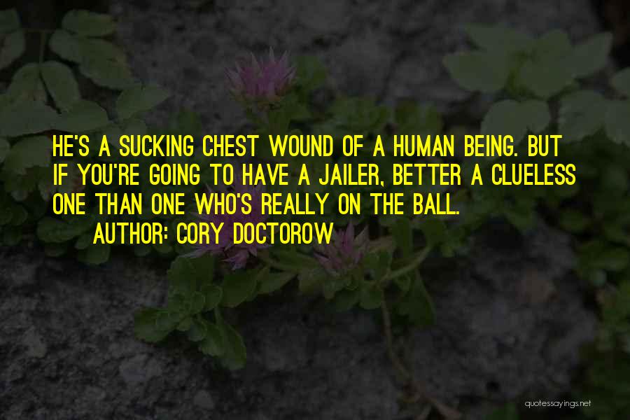 Cory Doctorow Quotes: He's A Sucking Chest Wound Of A Human Being. But If You're Going To Have A Jailer, Better A Clueless