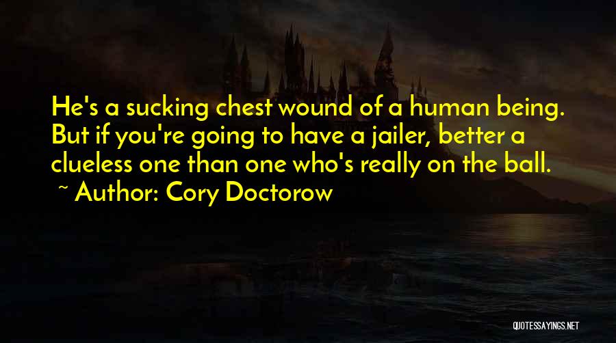 Cory Doctorow Quotes: He's A Sucking Chest Wound Of A Human Being. But If You're Going To Have A Jailer, Better A Clueless