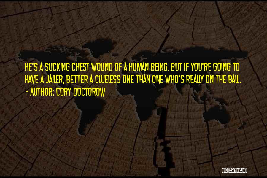 Cory Doctorow Quotes: He's A Sucking Chest Wound Of A Human Being. But If You're Going To Have A Jailer, Better A Clueless