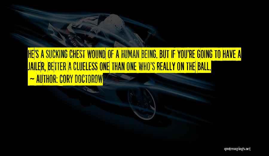Cory Doctorow Quotes: He's A Sucking Chest Wound Of A Human Being. But If You're Going To Have A Jailer, Better A Clueless