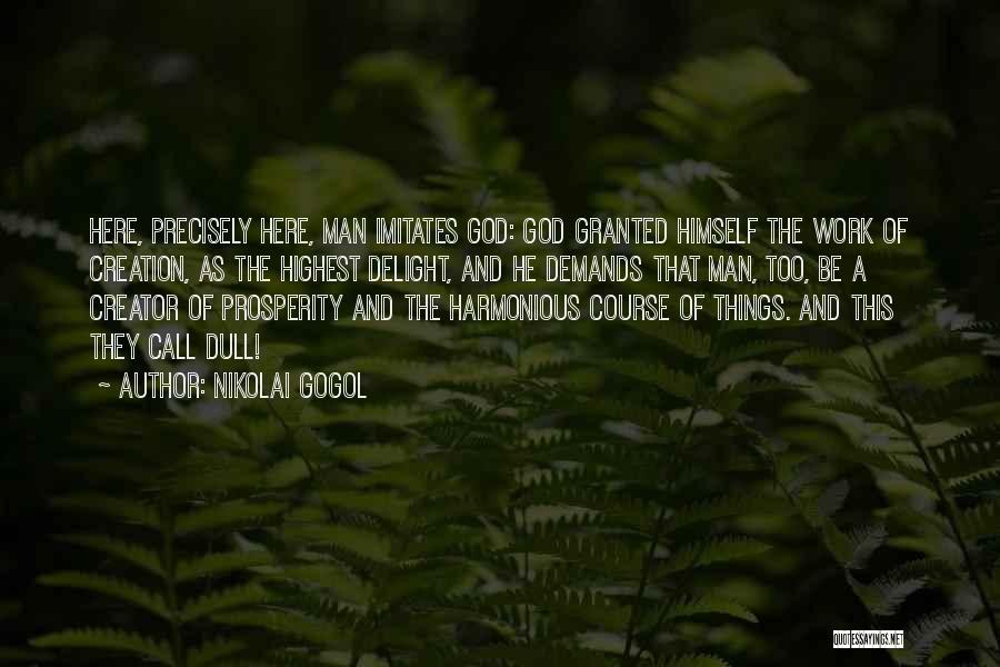 Nikolai Gogol Quotes: Here, Precisely Here, Man Imitates God: God Granted Himself The Work Of Creation, As The Highest Delight, And He Demands