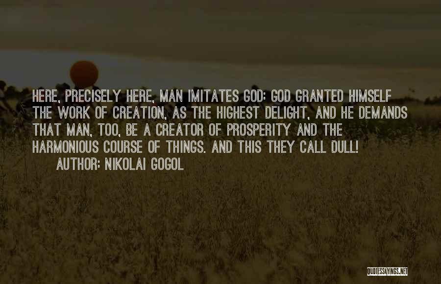 Nikolai Gogol Quotes: Here, Precisely Here, Man Imitates God: God Granted Himself The Work Of Creation, As The Highest Delight, And He Demands