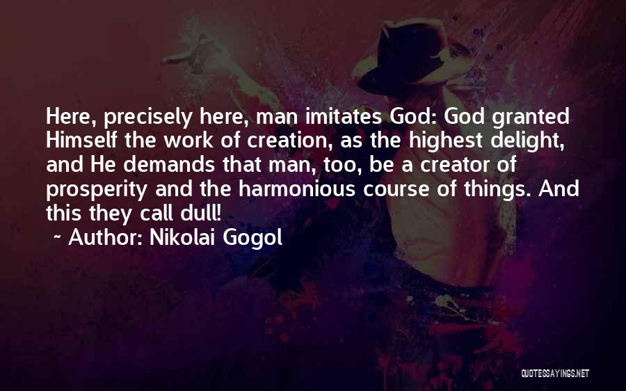Nikolai Gogol Quotes: Here, Precisely Here, Man Imitates God: God Granted Himself The Work Of Creation, As The Highest Delight, And He Demands