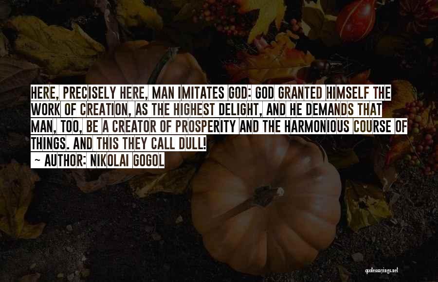 Nikolai Gogol Quotes: Here, Precisely Here, Man Imitates God: God Granted Himself The Work Of Creation, As The Highest Delight, And He Demands