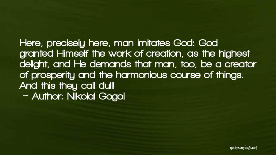 Nikolai Gogol Quotes: Here, Precisely Here, Man Imitates God: God Granted Himself The Work Of Creation, As The Highest Delight, And He Demands