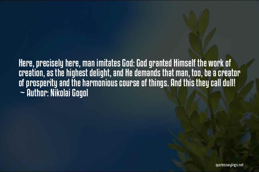 Nikolai Gogol Quotes: Here, Precisely Here, Man Imitates God: God Granted Himself The Work Of Creation, As The Highest Delight, And He Demands