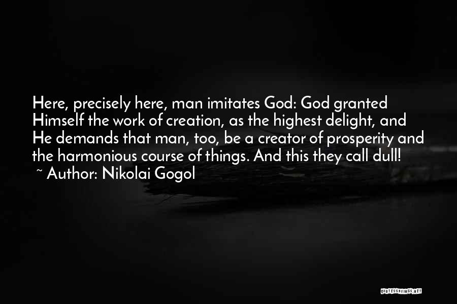 Nikolai Gogol Quotes: Here, Precisely Here, Man Imitates God: God Granted Himself The Work Of Creation, As The Highest Delight, And He Demands