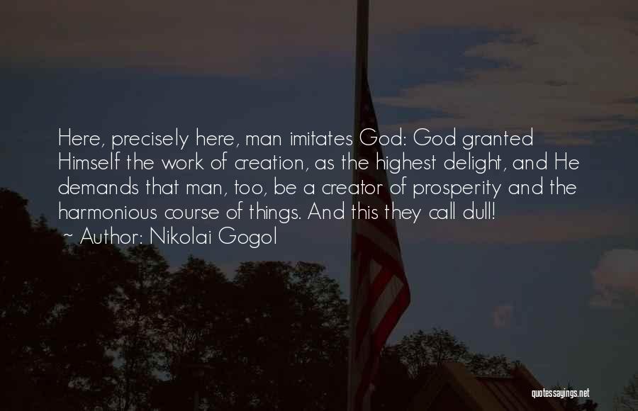 Nikolai Gogol Quotes: Here, Precisely Here, Man Imitates God: God Granted Himself The Work Of Creation, As The Highest Delight, And He Demands